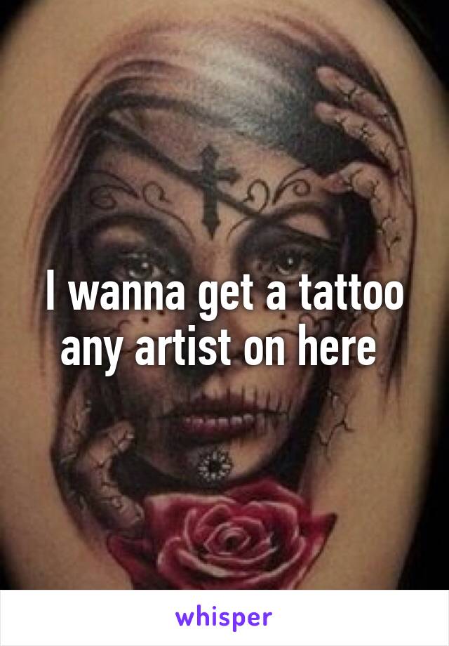 I wanna get a tattoo any artist on here 