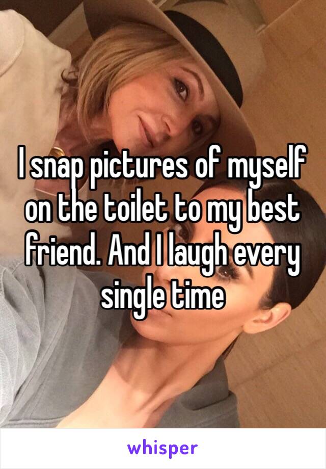 I snap pictures of myself on the toilet to my best friend. And I laugh every single time 