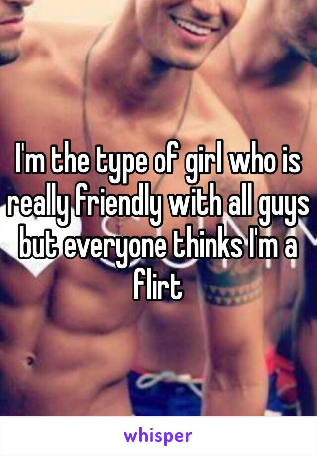 I'm the type of girl who is really friendly with all guys but everyone thinks I'm a flirt