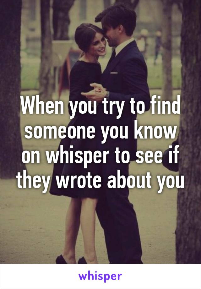 When you try to find someone you know on whisper to see if they wrote about you