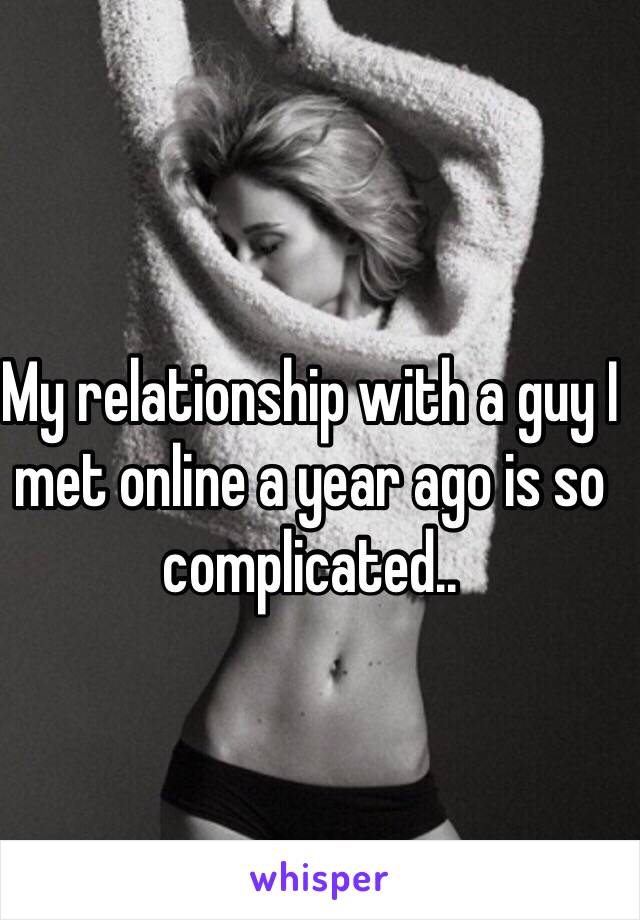 My relationship with a guy I met online a year ago is so complicated.. 