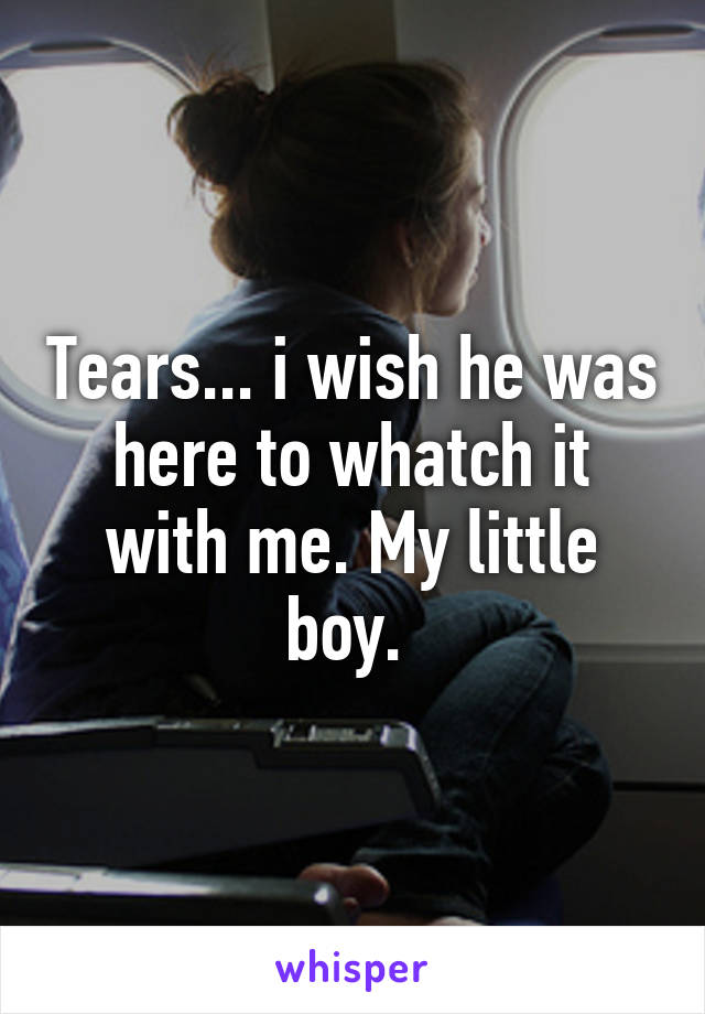 Tears... i wish he was here to whatch it with me. My little boy. 