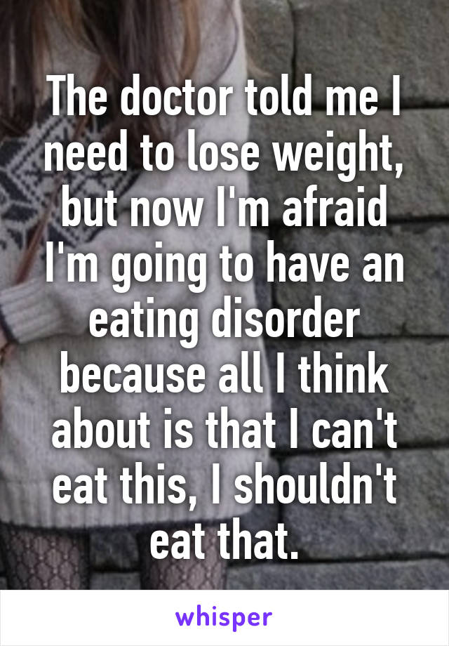 The doctor told me I need to lose weight, but now I'm afraid I'm going to have an eating disorder because all I think about is that I can't eat this, I shouldn't eat that.