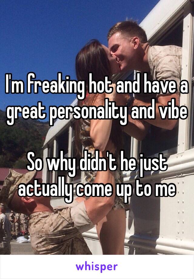 I'm freaking hot and have a great personality and vibe

So why didn't he just actually come up to me 