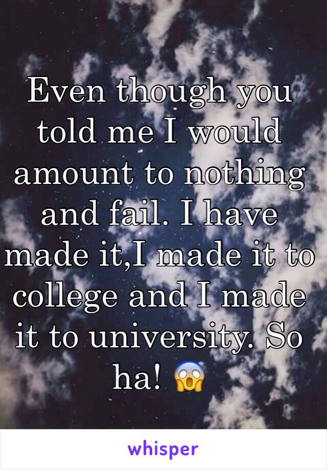 Even though you told me I would amount to nothing and fail. I have made it,I made it to college and I made it to university. So ha! 😱