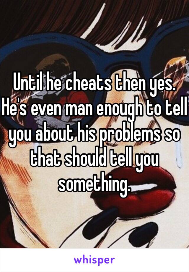 Until he cheats then yes. He's even man enough to tell you about his problems so that should tell you something.