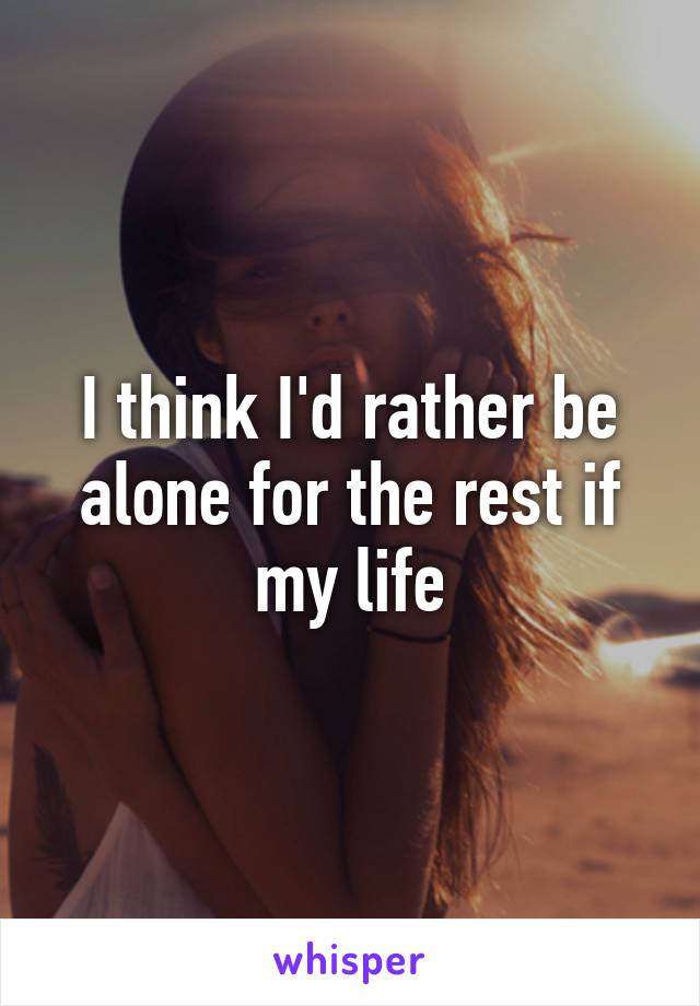 I think I'd rather be alone for the rest if my life