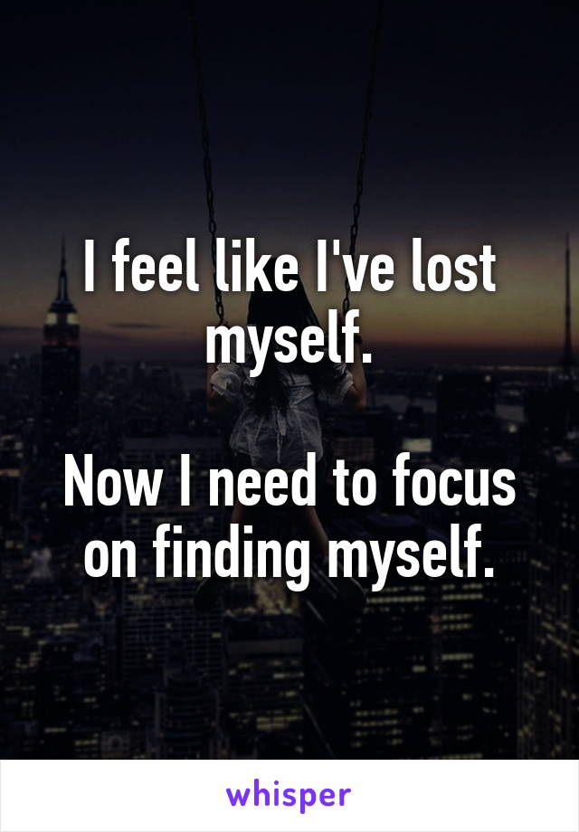 I feel like I've lost myself.

Now I need to focus on finding myself.