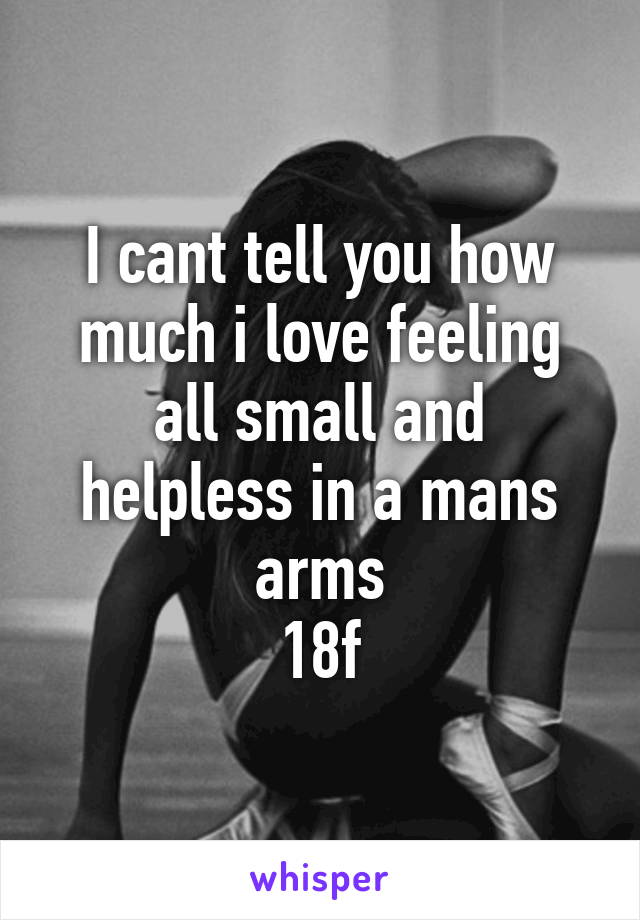 I cant tell you how much i love feeling all small and helpless in a mans arms
18f