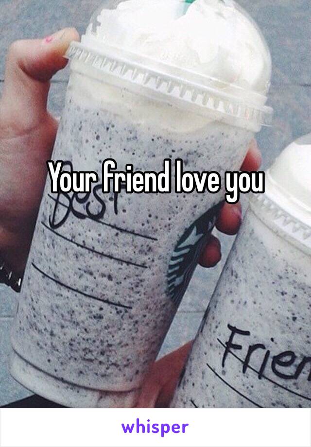 Your friend love you 