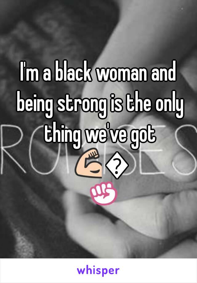 I'm a black woman and being strong is the only thing we've got 💪💪✊