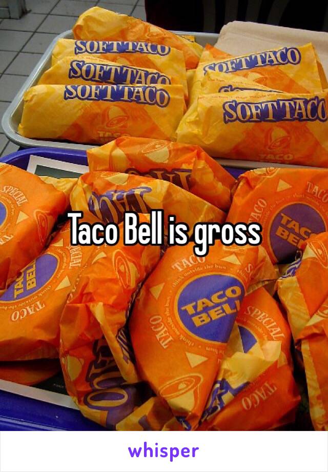 Taco Bell is gross 