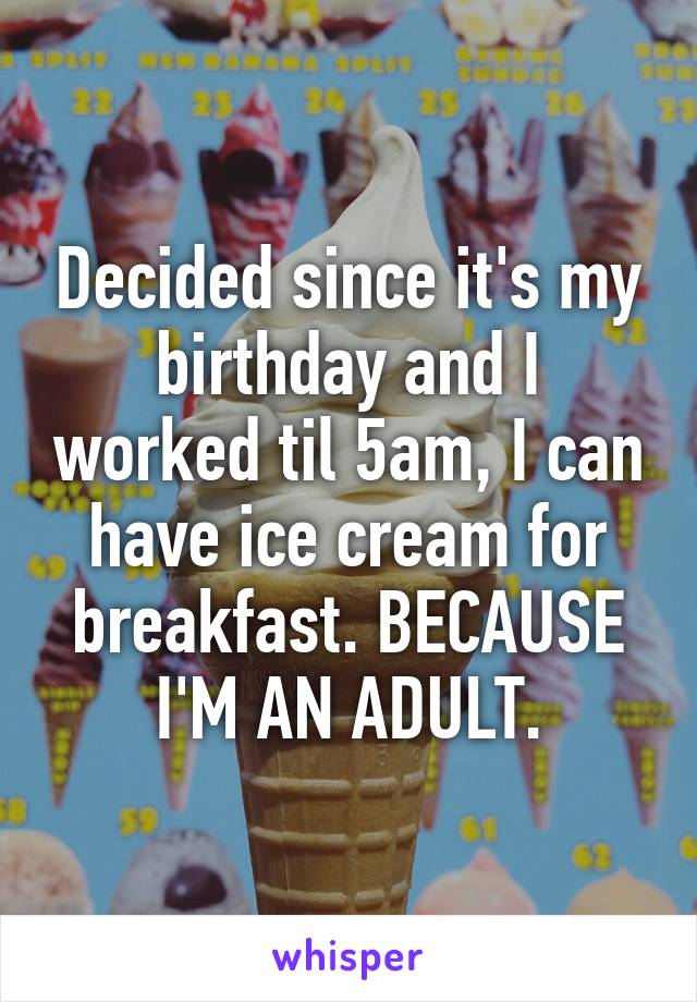 Decided since it's my birthday and I worked til 5am, I can have ice cream for breakfast. BECAUSE I'M AN ADULT.