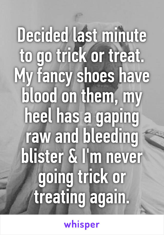 Decided last minute to go trick or treat. My fancy shoes have blood on them, my heel has a gaping raw and bleeding blister & I'm never going trick or treating again.