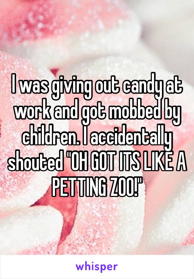 I was giving out candy at work and got mobbed by children. I accidentally shouted "OH GOT ITS LIKE A PETTING ZOO!" 