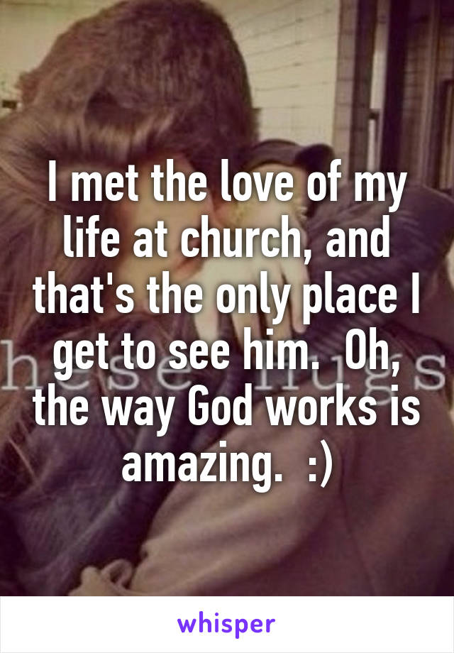 I met the love of my life at church, and that's the only place I get to see him.  Oh, the way God works is amazing.  :)