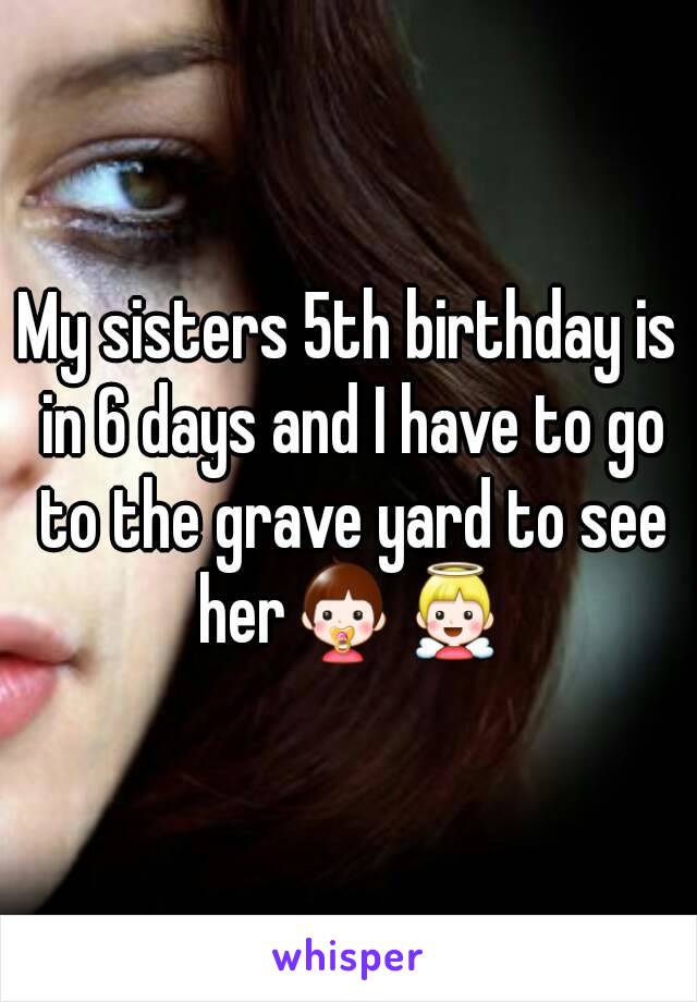 My sisters 5th birthday is in 6 days and I have to go to the grave yard to see her👶👼