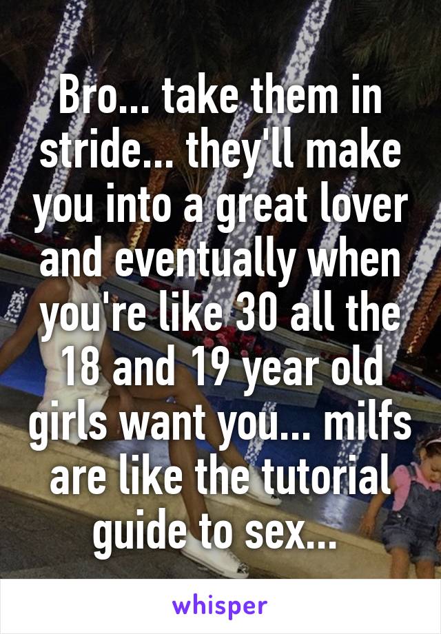 Bro... take them in stride... they'll make you into a great lover and eventually when you're like 30 all the 18 and 19 year old girls want you... milfs are like the tutorial guide to sex... 