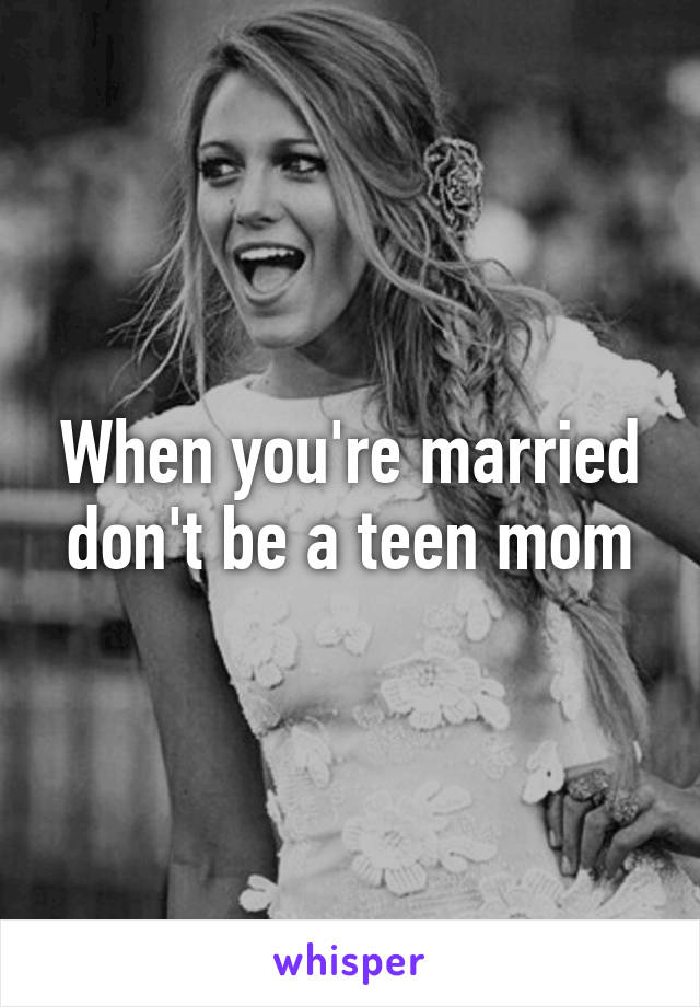 When you're married don't be a teen mom