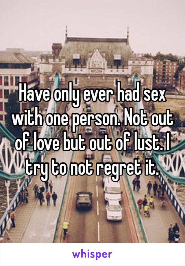 Have only ever had sex with one person. Not out of love but out of lust. I try to not regret it. 