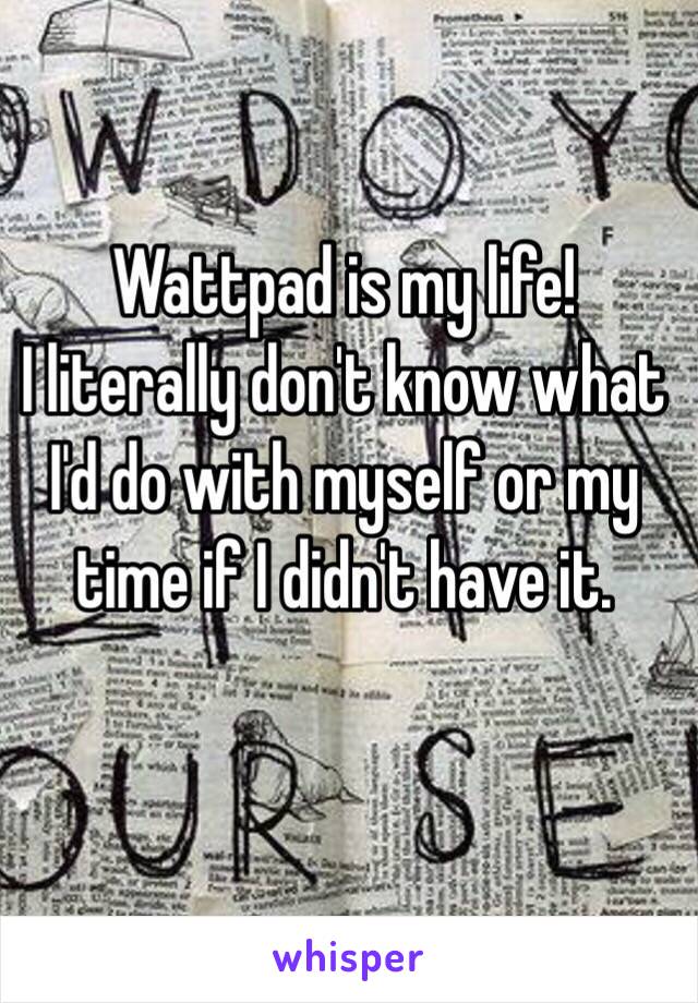 Wattpad is my life! 
I literally don't know what I'd do with myself or my time if I didn't have it. 