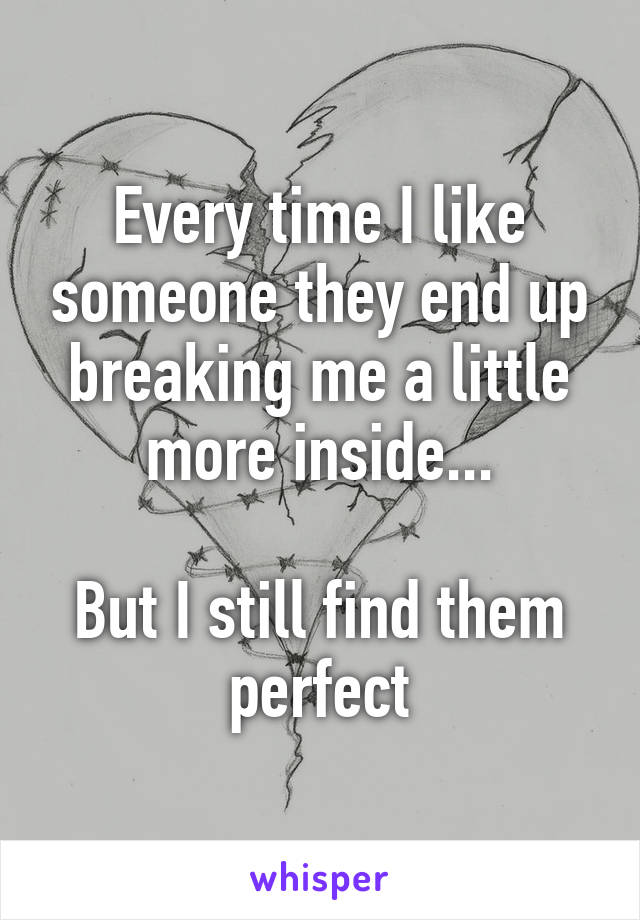 Every time I like someone they end up breaking me a little more inside...

But I still find them perfect