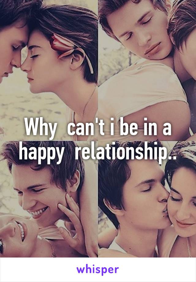 Why  can't i be in a happy  relationship..