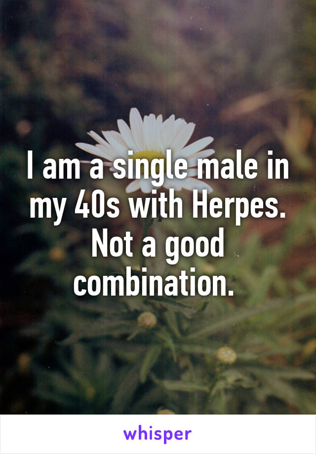 I am a single male in my 40s with Herpes. Not a good combination. 