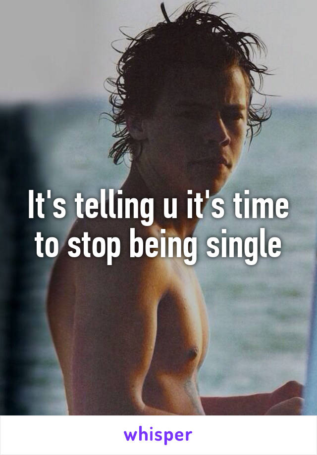 It's telling u it's time to stop being single