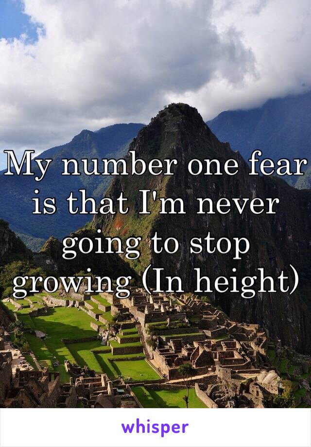 My number one fear is that I'm never going to stop growing (In height) 