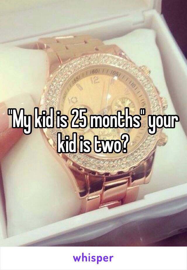 "My kid is 25 months" your kid is two? 