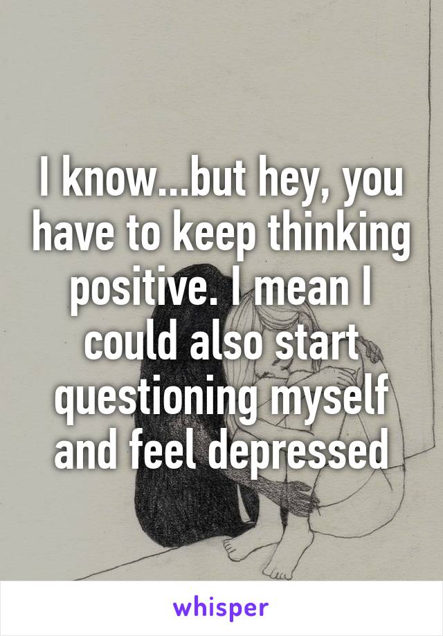 I know...but hey, you have to keep thinking positive. I mean I could also start questioning myself and feel depressed