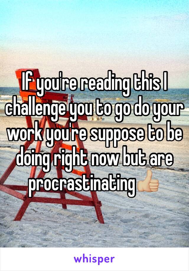 If you're reading this I challenge you to go do your work you're suppose to be doing right now but are procrastinating👍🏼