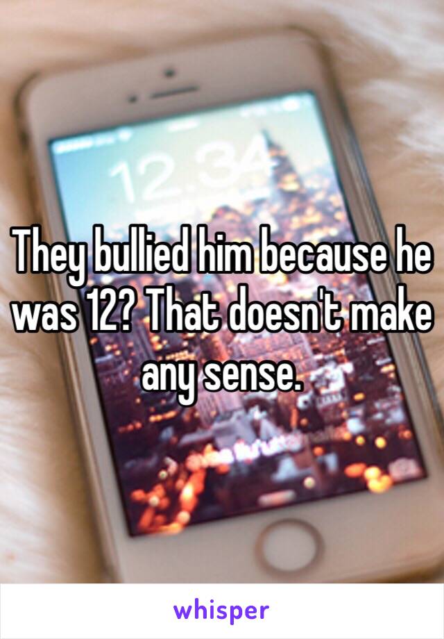 They bullied him because he was 12? That doesn't make any sense.