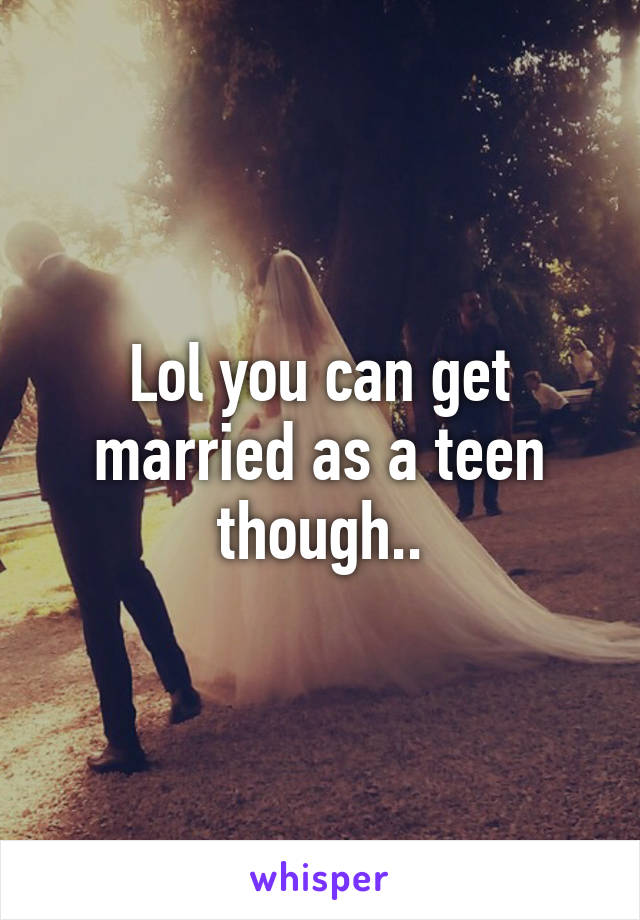 Lol you can get married as a teen though..