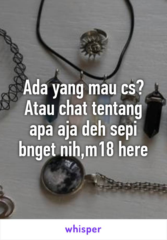 Ada yang mau cs? Atau chat tentang apa aja deh sepi bnget nih,m18 here