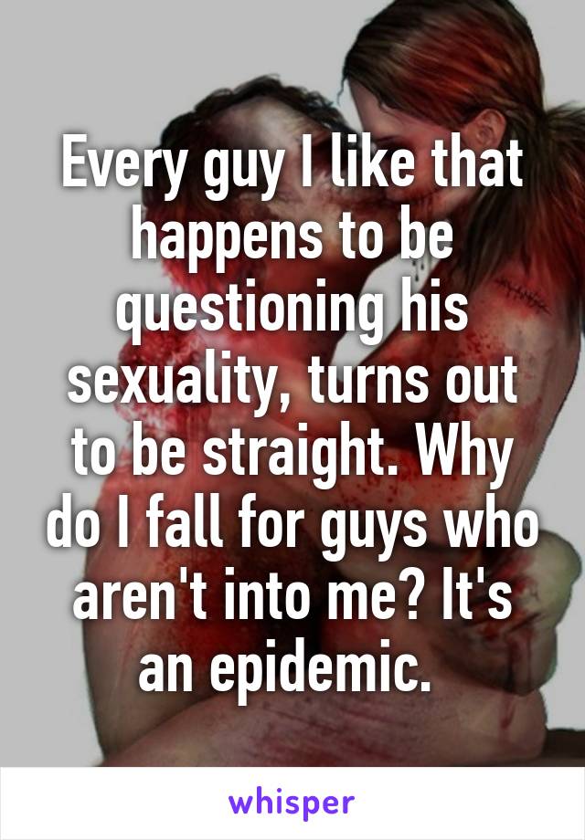 Every guy I like that happens to be questioning his sexuality, turns out to be straight. Why do I fall for guys who aren't into me? It's an epidemic. 