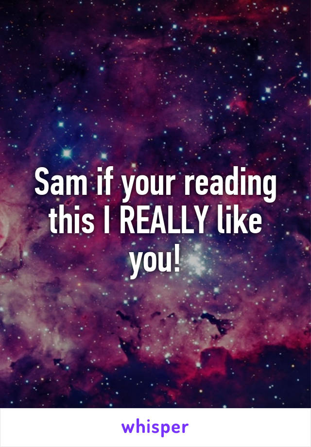 Sam if your reading this I REALLY like you!