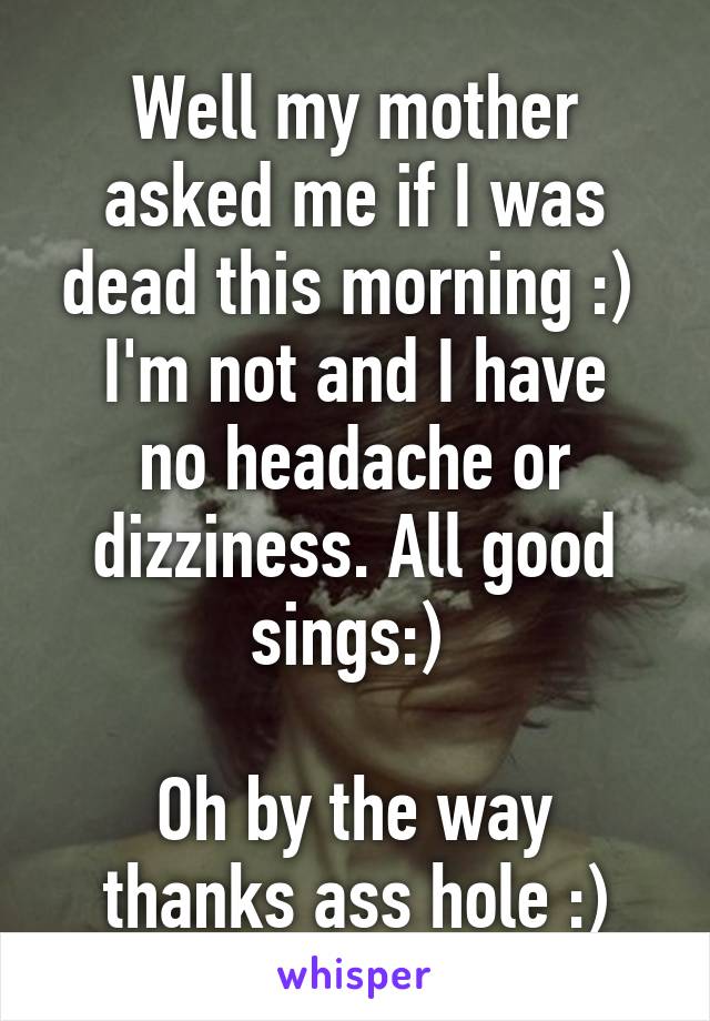 Well my mother asked me if I was dead this morning :) 
I'm not and I have no headache or dizziness. All good sings:) 

Oh by the way thanks ass hole :)