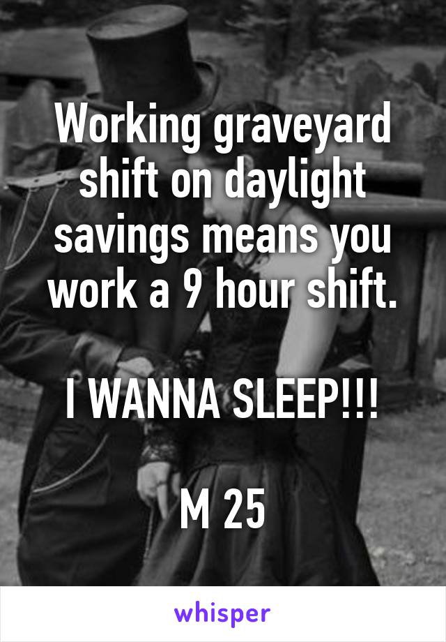 Working graveyard shift on daylight savings means you work a 9 hour shift.

I WANNA SLEEP!!!

M 25