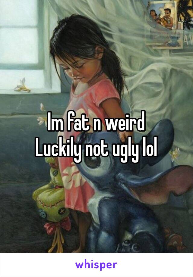 Im fat n weird 
Luckily not ugly lol