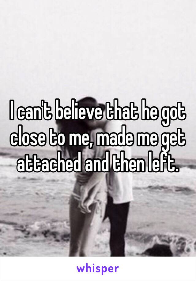 I can't believe that he got close to me, made me get attached and then left.