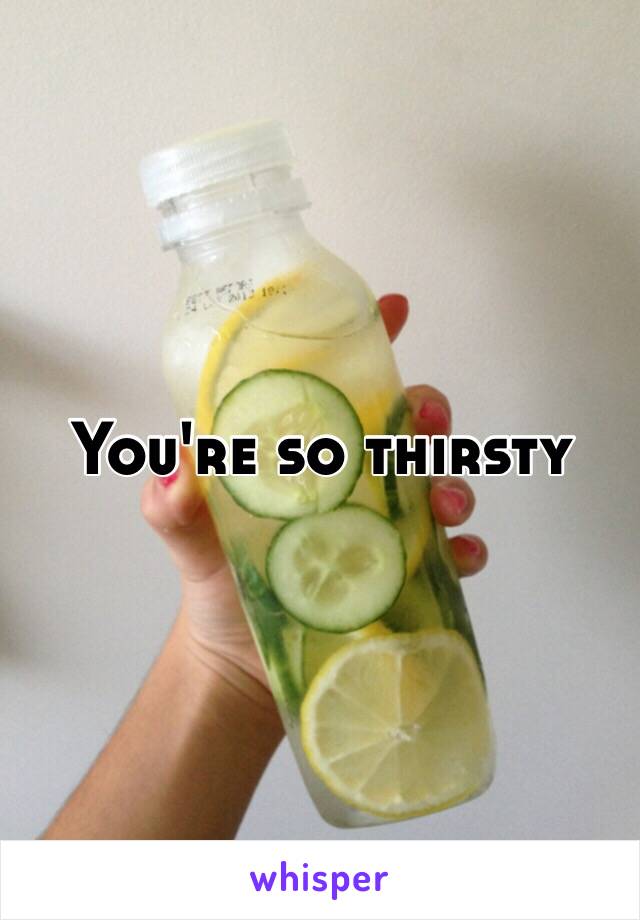 You're so thirsty