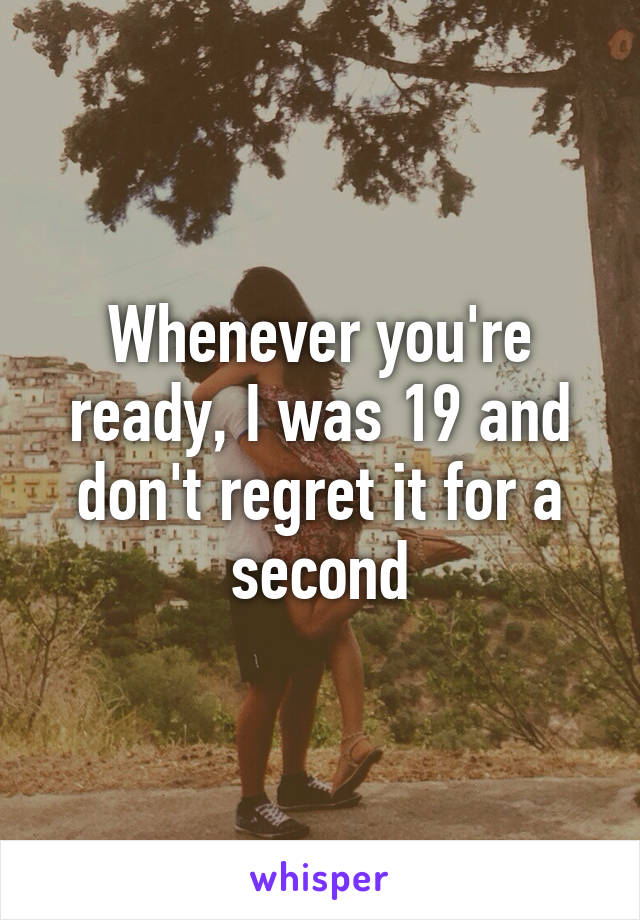 Whenever you're ready, I was 19 and don't regret it for a second