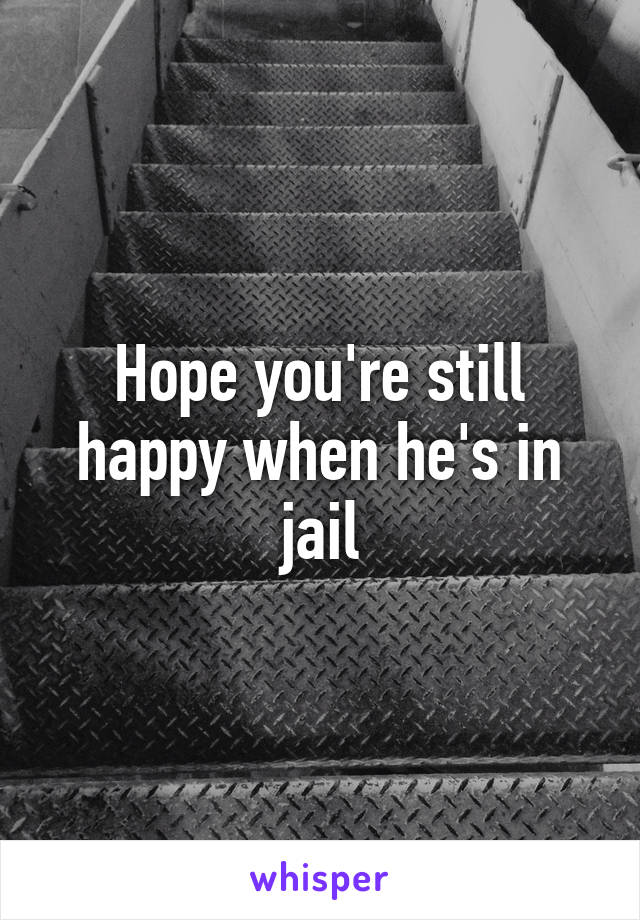 Hope you're still happy when he's in jail