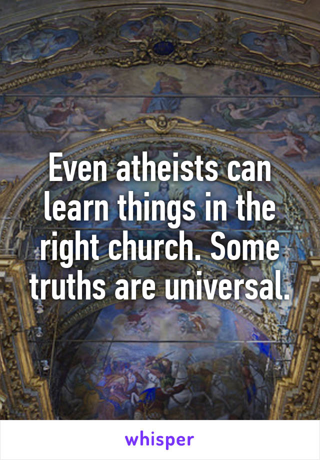 Even atheists can learn things in the right church. Some truths are universal.