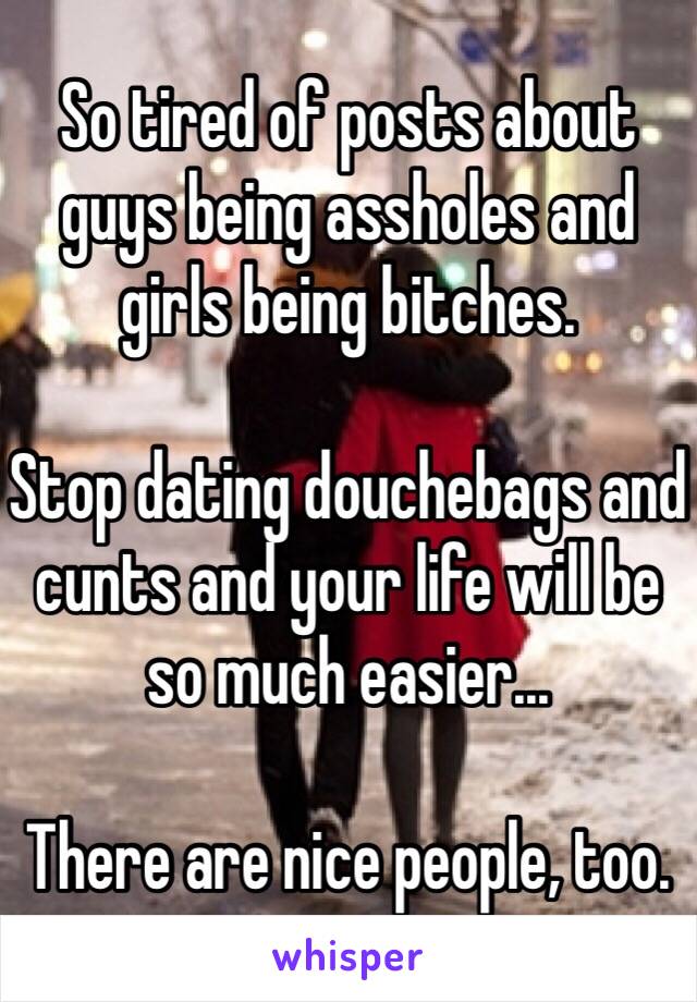 So tired of posts about guys being assholes and girls being bitches. 

Stop dating douchebags and cunts and your life will be so much easier...

There are nice people, too.