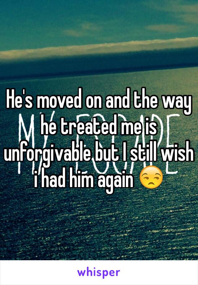 He's moved on and the way he treated me is unforgivable but I still wish i had him again 😒