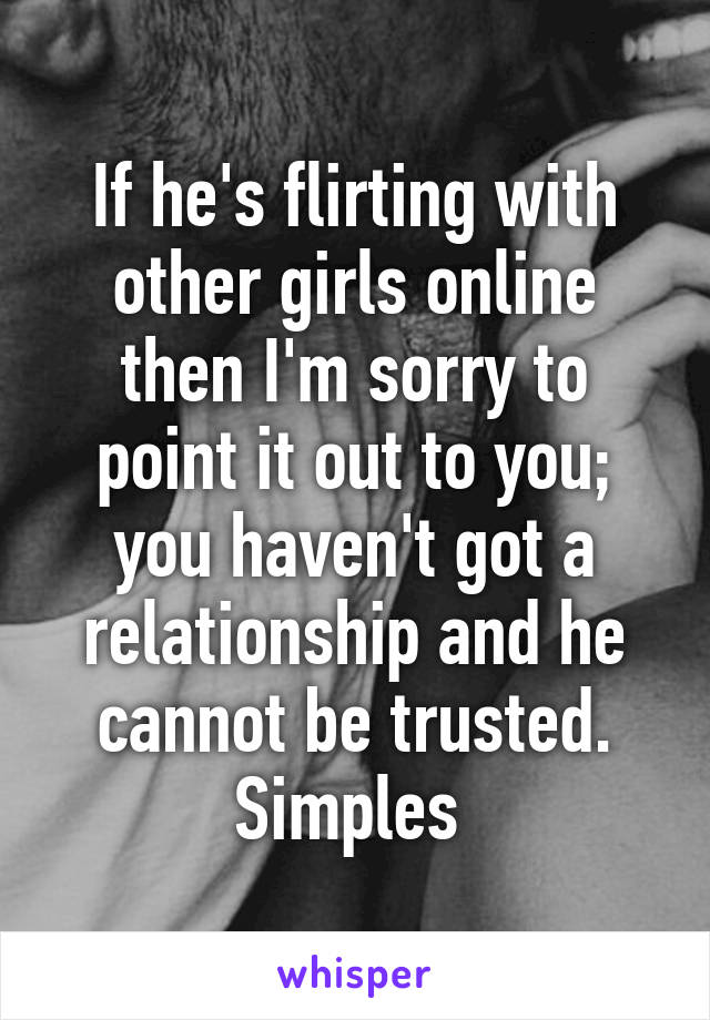 If he's flirting with other girls online then I'm sorry to point it out to you; you haven't got a relationship and he cannot be trusted. Simples 