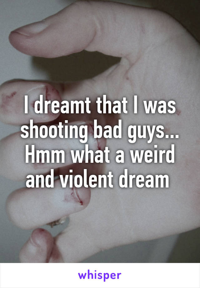 I dreamt that I was shooting bad guys... Hmm what a weird and violent dream 